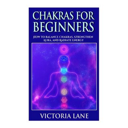 Chakras for Beginners: How to Balance Chakras Strengthen Aura and Radiate Energy Paperback, Createspace Independent Publishing Platform