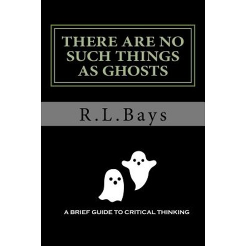 There Are No Such Things as Ghosts: A Brief Guide to Critical Thinking Paperback, Createspace Independent Publishing Platform