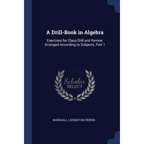A Drill-Book in Algebra: Exercises for Class-Drill and Review Arranged According to Subjects Part 1 Paperback, Sagwan Press