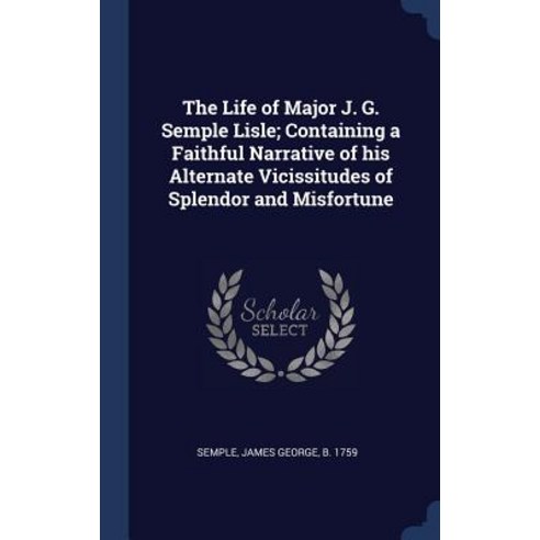 The Life of Major J. G. Semple Lisle; Containing a Faithful Narrative of His Alternate Vicissitudes of Splendor and Misfortune Hardcover, Sagwan Press
