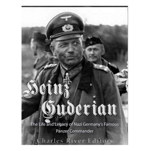 Heinz Guderian: The Life and Legacy of Nazi Germany''s Famous Panzer Commander Paperback, Createspace Independent Publishing Platform