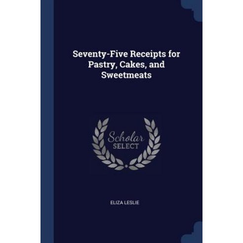 Seventy-Five Receipts for Pastry Cakes and Sweetmeats Paperback, Sagwan Press