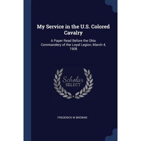 My Service in the U.S. Colored Cavalry: A Paper Read Before the Ohio Commandery of the Loyal Legion March 4 1908 Paperback, Sagwan Press
