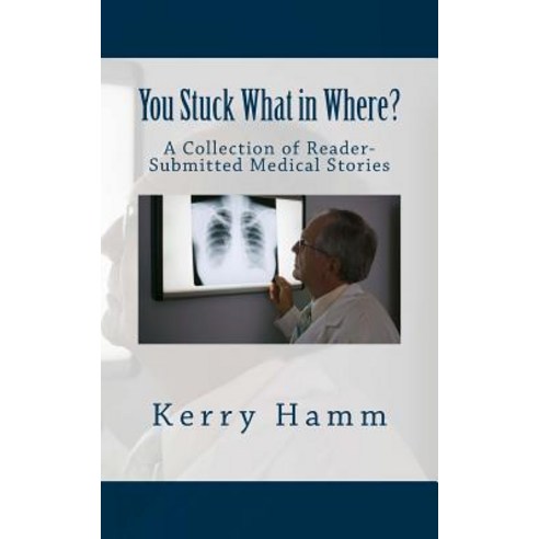 You Stuck What in Where?: A Collection of Reader-Submitted Medical Stories Paperback, Createspace Independent Publishing Platform