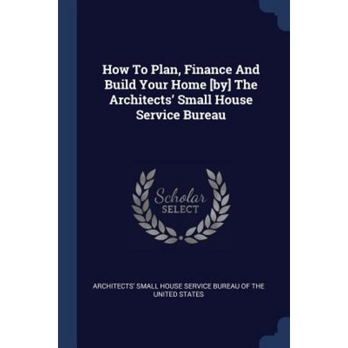 How to Plan Finance and Build Your Home [by] the Architects'' Small House Service Bureau Paperback, Sagwan Press