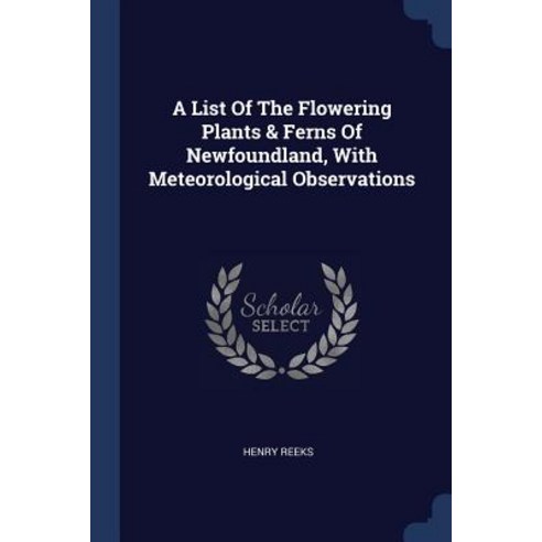 A List of the Flowering Plants & Ferns of Newfoundland with Meteorological Observations Paperback, Sagwan Press