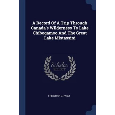 A Record of a Trip Through Canada''s Wilderness to Lake Chibogamoo and the Great Lake Mistassini Paperback, Sagwan Press