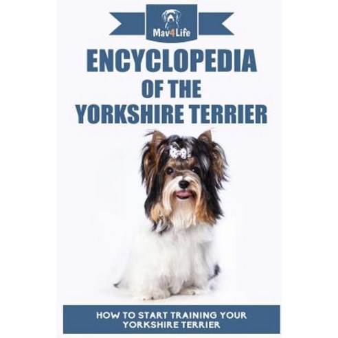 Encyclopedia of the Yorkshire Terrier: How to Start Training Your Yorkshire Terrier Paperback, Createspace Independent Publishing Platform