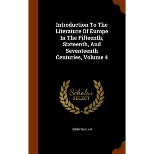 Introduction to the Literature of Europe in the Fifteenth Sixteenth and Seventeenth Centuries Volume 4 Hardcover, Arkose Press