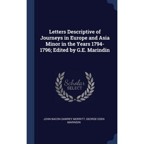 Letters Descriptive of Journeys in Europe and Asia Minor in the Years 1794-1796; Edited by G.E. Marindin Hardcover, Sagwan Press