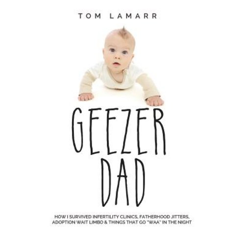 Geezer Dad: How I Survived Infertility Clinics Fatherhood Jitters Adoption Wait Limbo and Things That Go Waaa in the Night Paperback, Marcinson Press