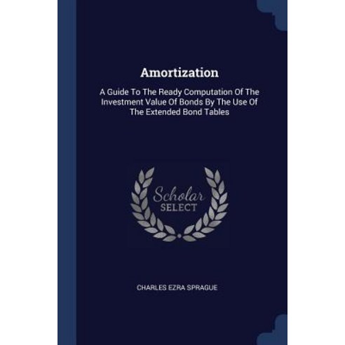 Amortization: A Guide to the Ready Computation of the Investment Value of Bonds by the Use of the Extended Bond Tables Paperback, Sagwan Press