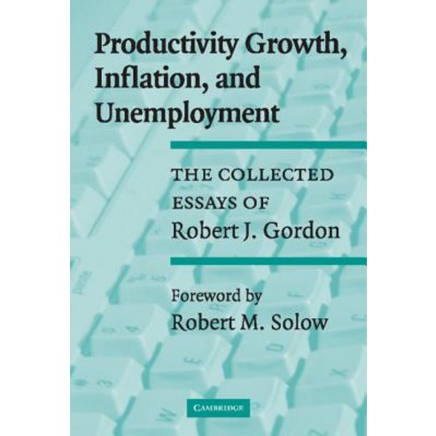 Productivity Growth Inflation and Unemployment: The Collected Essays of Robert J. Gordon Hardcover, Cambridge University Press