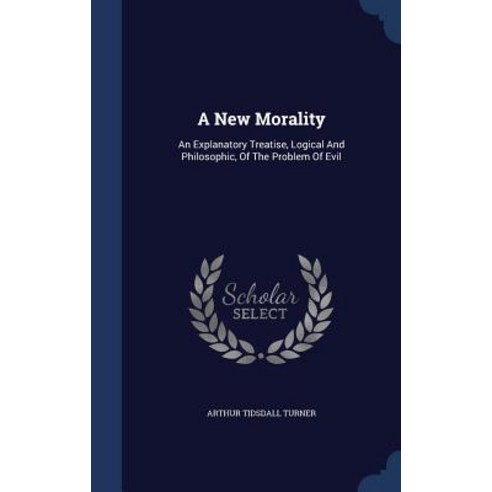 A New Morality: An Explanatory Treatise Logical and Philosophic of the Problem of Evil Hardcover, Sagwan Press