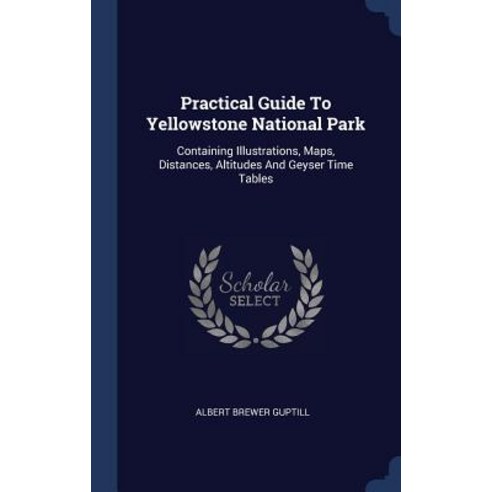 Practical Guide to Yellowstone National Park: Containing Illustrations Maps Distances Altitudes and Geyser Time Tables Hardcover, Sagwan Press