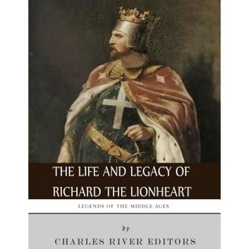 Legends of the Middle Ages: The Life and Legacy of Richard the Lionheart Paperback, Createspace Independent Publishing Platform