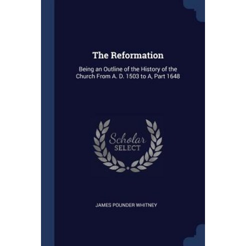 The Reformation: Being an Outline of the History of the Church from A. D. 1503 to A Part 1648 Paperback, Sagwan Press
