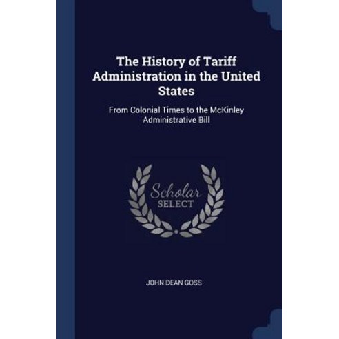 The History of Tariff Administration in the United States: From Colonial Times to the McKinley Administrative Bill Paperback, Sagwan Press