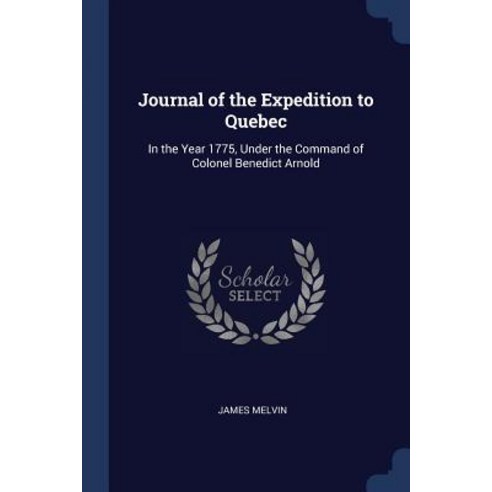 Journal of the Expedition to Quebec: In the Year 1775 Under the Command of Colonel Benedict Arnold Paperback, Sagwan Press