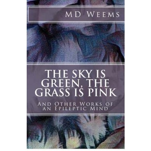 The Sky Is Green the Grass Is Pink: And Other Works of an Epileptic Mind Paperback, Createspace Independent Publishing Platform