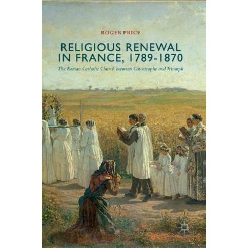 Religious Renewal in France 1789-1870: The Roman Catholic Church Between Catastrophe and Triumph Hardcover, Palgrave MacMillan