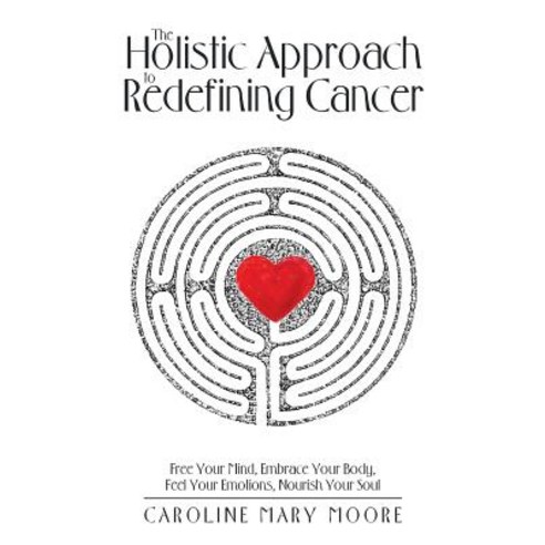 The Holistic Approach to Redefining Cancer: Free Your Mind Embrace Your Body Feel Your Emotions Nourish Your Soul Paperback, Balboa Press