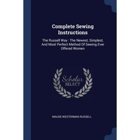 Complete Sewing Instructions: The Russell Way: The Newest Simplest and Most Perfect Method of Sewing Ever Offered Women Paperback, Sagwan Press