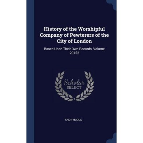 History of the Worshipful Company of Pewterers of the City of London: Based Upon Their Own Records Volume 20152 Hardcover, Sagwan Press