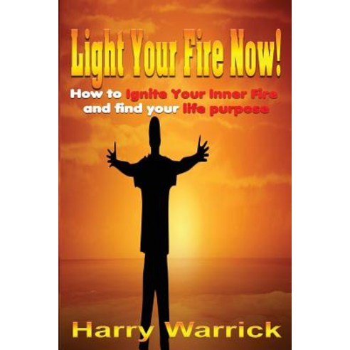 Light Your Fire Now: How to Ignite Your Inner Fire and Find Your Life''s Purpose Paperback, Createspace Independent Publishing Platform