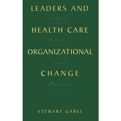 Leaders and Health Care Organizational Change: Art Politics and Process Hardcover, Springer