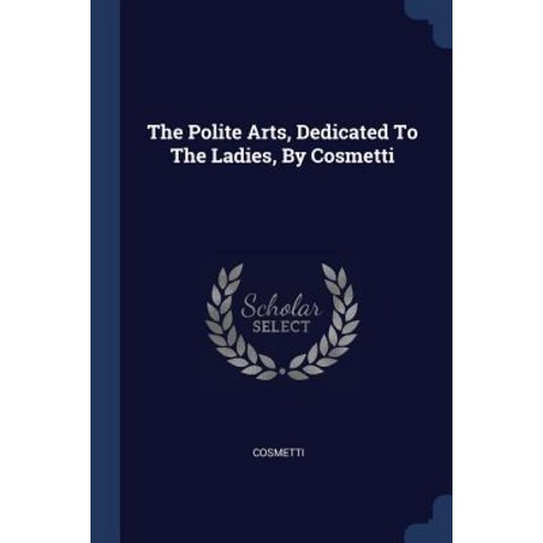 The Polite Arts Dedicated to the Ladies by Cosmetti Paperback, Sagwan Press