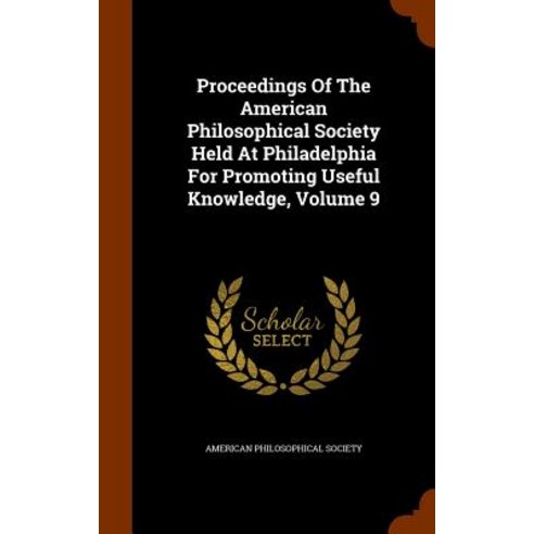 Proceedings of the American Philosophical Society Held at Philadelphia for Promoting Useful Knowledge Volume 9 Hardcover, Arkose Press
