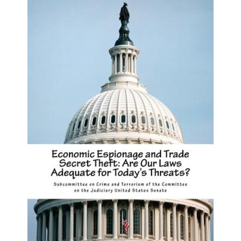 Economic Espionage and Trade Secret Theft: Are Our Laws Adequate for Today''s Threats? Paperback, Createspace Independent Publishing Platform