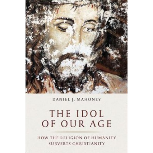 The Idol of Our Age:How the Religion of Humanity Subverts Christianity, Encounter Books