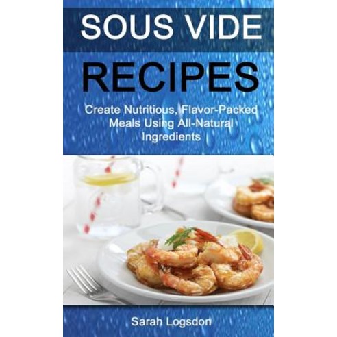 Sous Vide Recipes: Create Nutritious Flavour Packed Meals Using All Natural Ingredients Paperback, Createspace Independent Publishing Platform