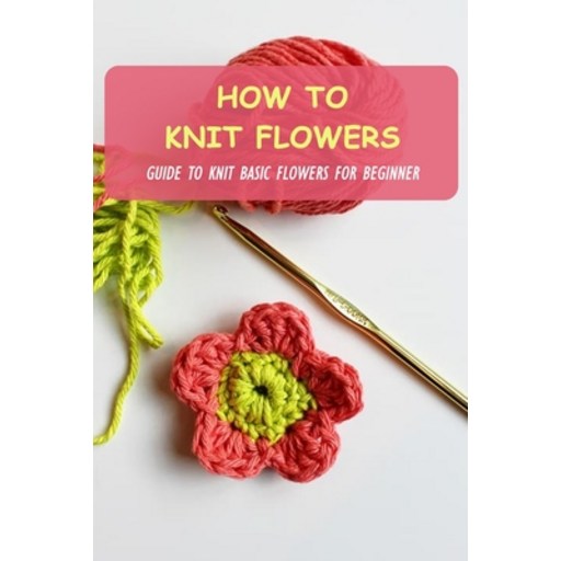 (영문도서) How To Knit Flowers: Guide To Knit Basic Flowers For Beginner: How To Knit Flowers For Beginner Paperback