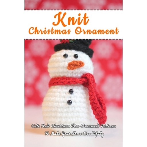 Knit Christmas Ornament: Cute Knit Christmas Tree Ornament Patterns To Make Your Home Beautifully: P... Paperback